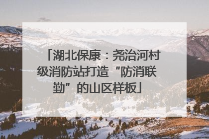 湖北保康：尧治河村级消防站打造“防消联勤”的山区样板
