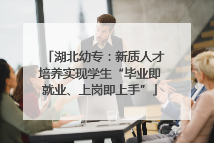 湖北幼专：新质人才培养实现学生“毕业即就业、上岗即上手”