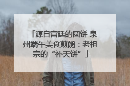 源自宫廷的圆饼 泉州端午美食煎䭔：老祖宗的“补天饼”