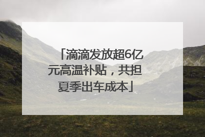 滴滴发放超6亿元高温补贴，共担夏季出车成本