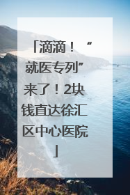 滴滴！“就医专列”来了！2块钱直达徐汇区中心医院