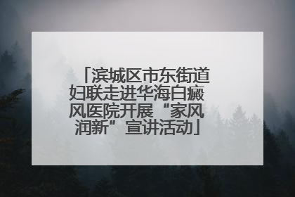 滨城区市东街道妇联走进华海白癜风医院开展“家风润新”宣讲活动