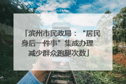 滨州市民政局：“居民身后一件事”集成办理 减少群众跑腿次数
