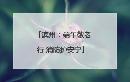 滨州：端午敬老行 消防护安宁