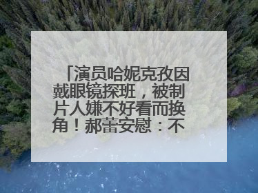 演员哈妮克孜因戴眼镜探班，被制片人嫌不好看而换角！郝蕾安慰：不红就是原罪