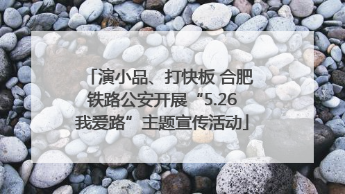 演小品、打快板 合肥铁路公安开展“5.26我爱路”主题宣传活动