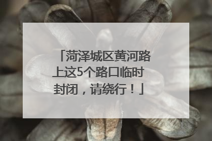 菏泽城区黄河路上这5个路口临时封闭，请绕行！