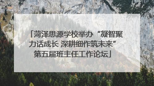 菏泽思源学校举办“凝智聚力话成长 深耕细作筑未来”第五届班主任工作论坛