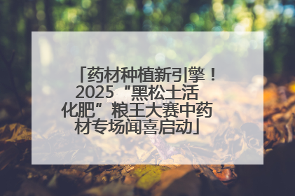 药材种植新引擎！2025“黑松土活化肥”粮王大赛中药材专场闻喜启动