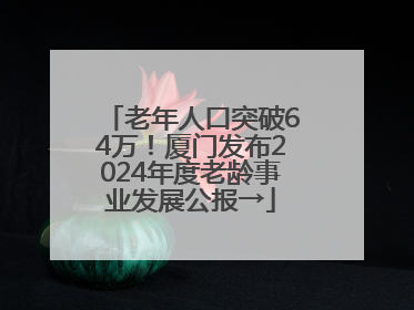老年人口突破64万！厦门发布2024年度老龄事业发展公报→