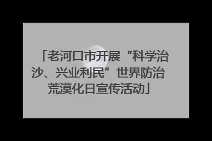 老河口市开展“科学治沙、兴业利民”世界防治荒漠化日宣传活动