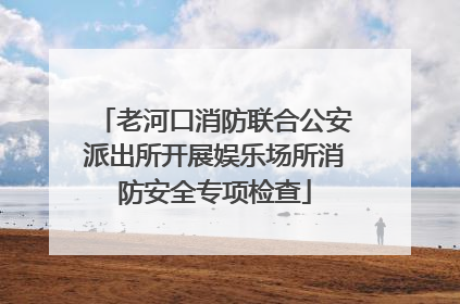老河口消防联合公安派出所开展娱乐场所消防安全专项检查
