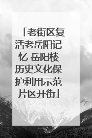 老街区复活老岳阳记忆 岳阳楼历史文化保护利用示范片区开街