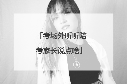 考场外听听陪考家长说点啥