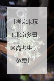 考完来玩！北京多景区高考生，免票