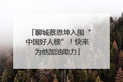 聊城蔡恩坤入围“中国好人榜”！快来为他加油助力