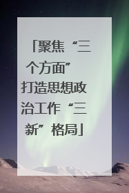 聚焦“三个方面” 打造思想政治工作“三新”格局