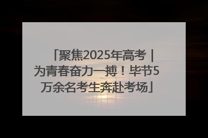 聚焦2025年高考｜为青春奋力一搏！毕节5万余名考生奔赴考场