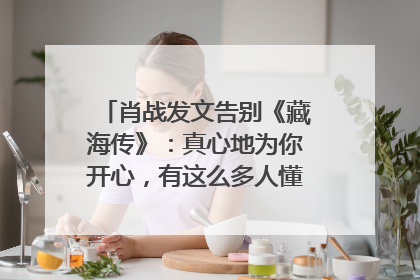 肖战发文告别《藏海传》：真心地为你开心，有这么多人懂你，导演回应“是否有第二季”