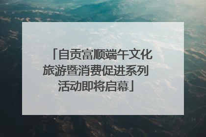自贡富顺端午文化旅游暨消费促进系列活动即将启幕