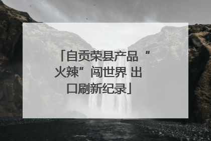 自贡荣县产品“火辣”闯世界 出口刷新纪录