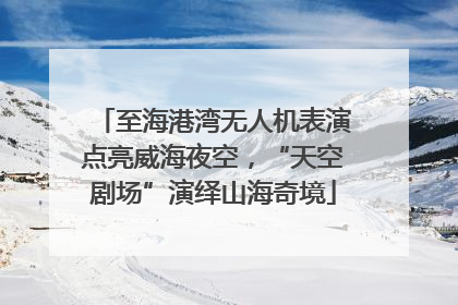 至海港湾无人机表演点亮威海夜空，“天空剧场”演绎山海奇境