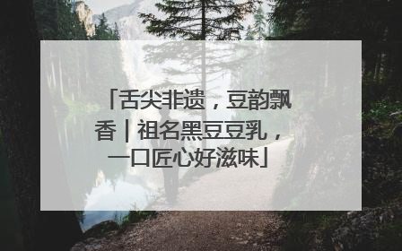 舌尖非遗，豆韵飘香｜祖名黑豆豆乳，一口匠心好滋味