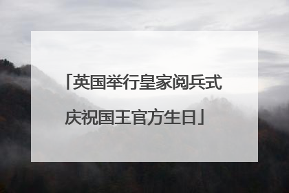 英国举行皇家阅兵式庆祝国王官方生日