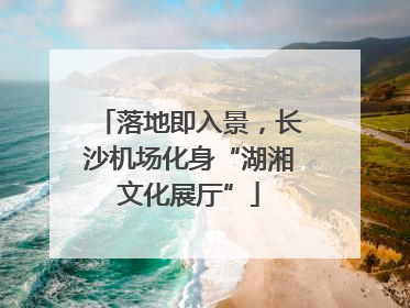 落地即入景，长沙机场化身“湖湘文化展厅”