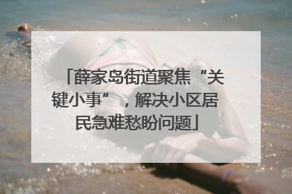 薛家岛街道聚焦“关键小事”，解决小区居民急难愁盼问题