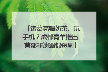 诸葛亮喝奶茶、玩手机？成都青羊推出首部非遗蜀锦短剧