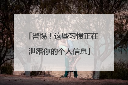 警惕！这些习惯正在泄露你的个人信息