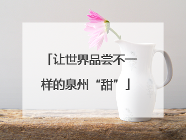 让世界品尝不一样的泉州“甜”
