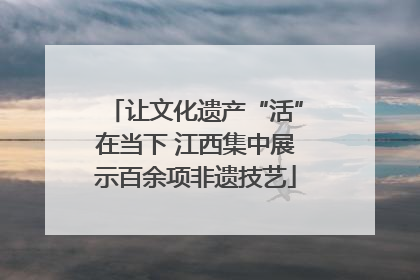 让文化遗产“活”在当下 江西集中展示百余项非遗技艺
