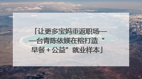 让更多宝妈重返职场——台青陈依媄在榕打造“早餐＋公益”就业样本