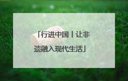 行进中国丨让非遗融入现代生活
