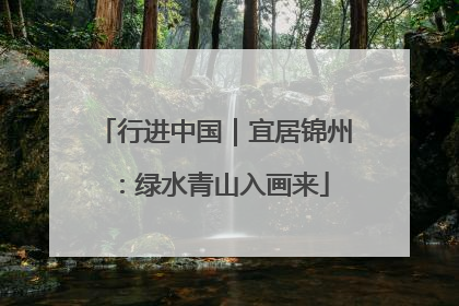 行进中国｜宜居锦州：绿水青山入画来
