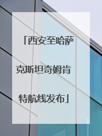 西安至哈萨克斯坦奇姆肯特航线发布