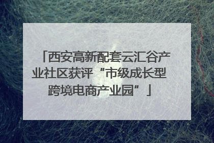 西安高新配套云汇谷产业社区获评“市级成长型跨境电商产业园”