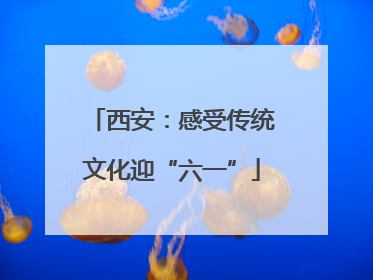 西安：感受传统文化迎“六一”
