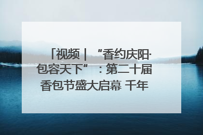 视频｜“香约庆阳·包容天下”：第二十届香包节盛大启幕 千年非遗香飘世界