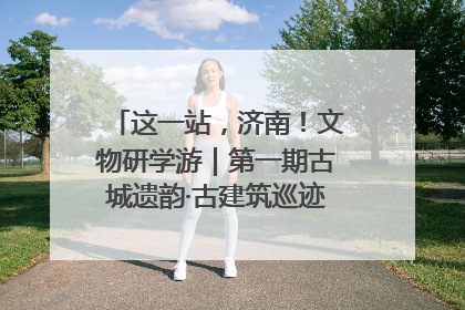 这一站，济南！文物研学游｜第一期古城遗韵·古建筑巡迹之旅圆满结束