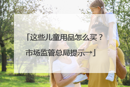 这些儿童用品怎么买？市场监管总局提示→