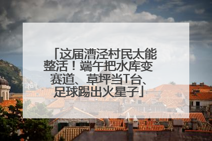 这届漕泾村民太能整活！端午把水库变赛道、草坪当T台、足球踢出火星子