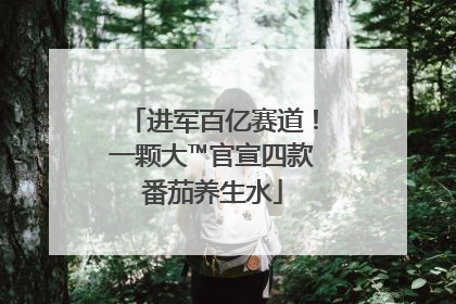 进军百亿赛道！一颗大™官宣四款番茄养生水