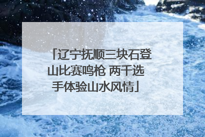 辽宁抚顺三块石登山比赛鸣枪 两千选手体验山水风情