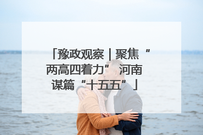 豫政观察｜聚焦“两高四着力” 河南谋篇“十五五”