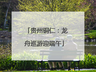 贵州铜仁：龙舟巡游迎端午