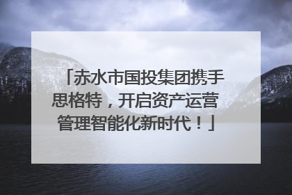 赤水市国投集团携手思格特，开启资产运营管理智能化新时代！