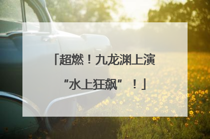 超燃！九龙渊上演“水上狂飙”！